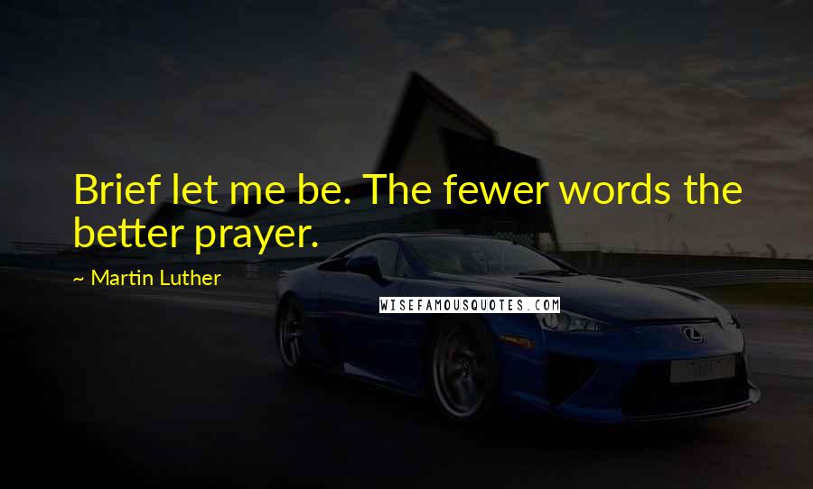 Martin Luther Quotes: Brief let me be. The fewer words the better prayer.