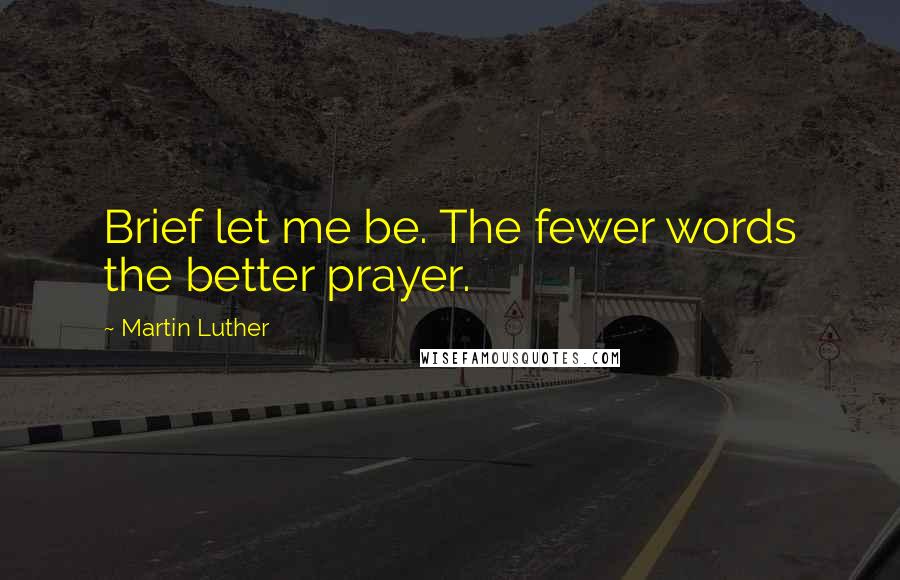 Martin Luther Quotes: Brief let me be. The fewer words the better prayer.