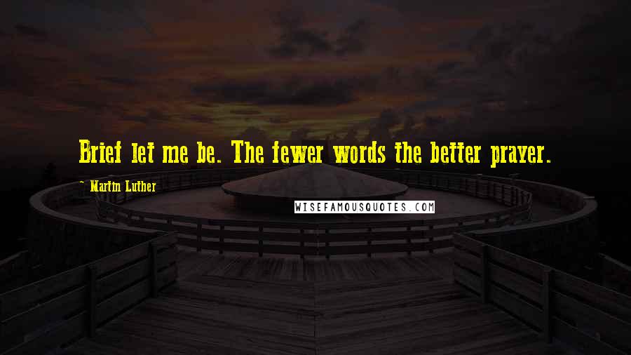 Martin Luther Quotes: Brief let me be. The fewer words the better prayer.