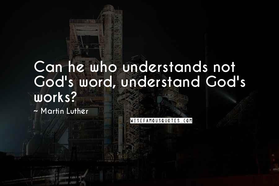 Martin Luther Quotes: Can he who understands not God's word, understand God's works?