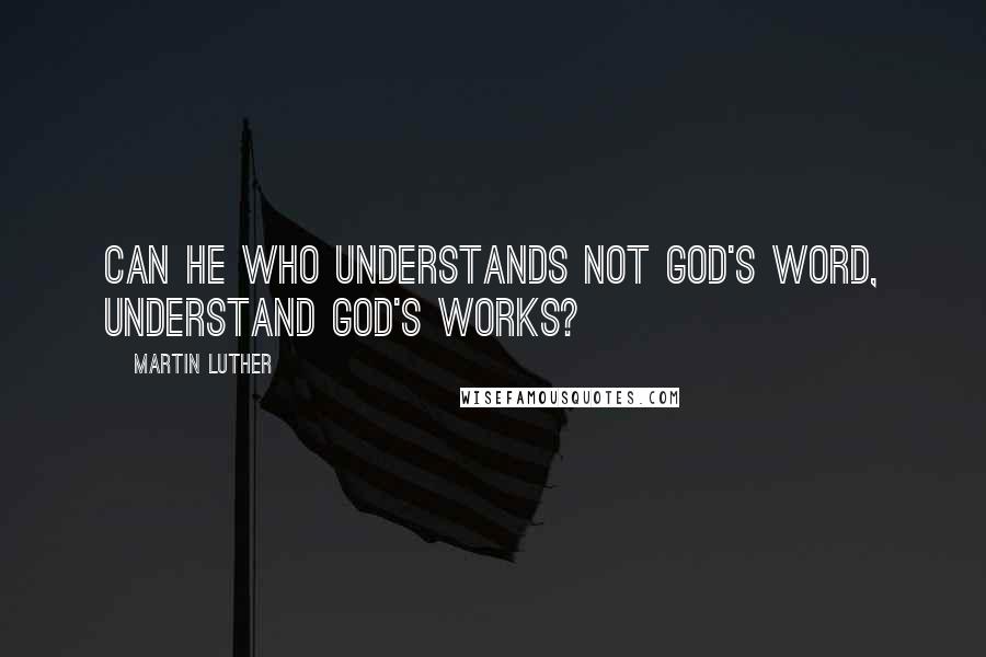 Martin Luther Quotes: Can he who understands not God's word, understand God's works?