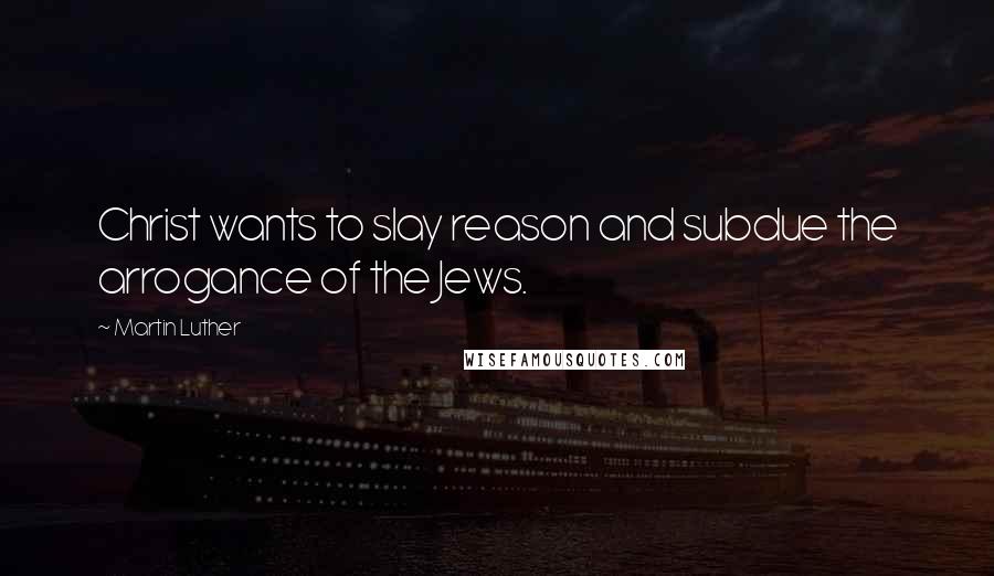 Martin Luther Quotes: Christ wants to slay reason and subdue the arrogance of the Jews.