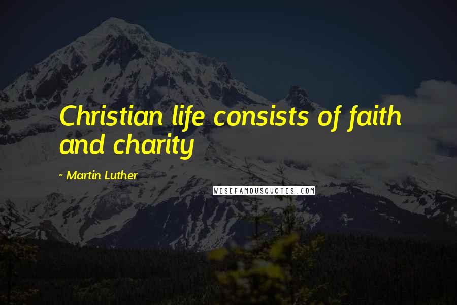 Martin Luther Quotes: Christian life consists of faith and charity