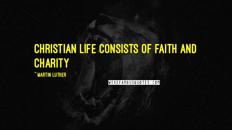 Martin Luther Quotes: Christian life consists of faith and charity