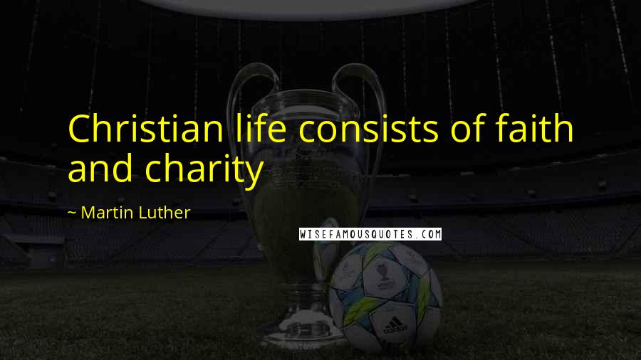 Martin Luther Quotes: Christian life consists of faith and charity