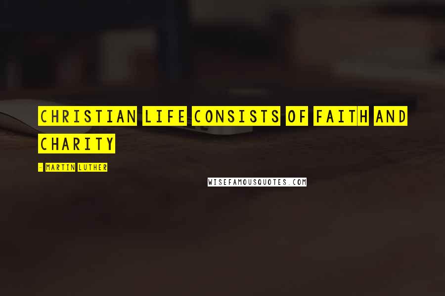 Martin Luther Quotes: Christian life consists of faith and charity