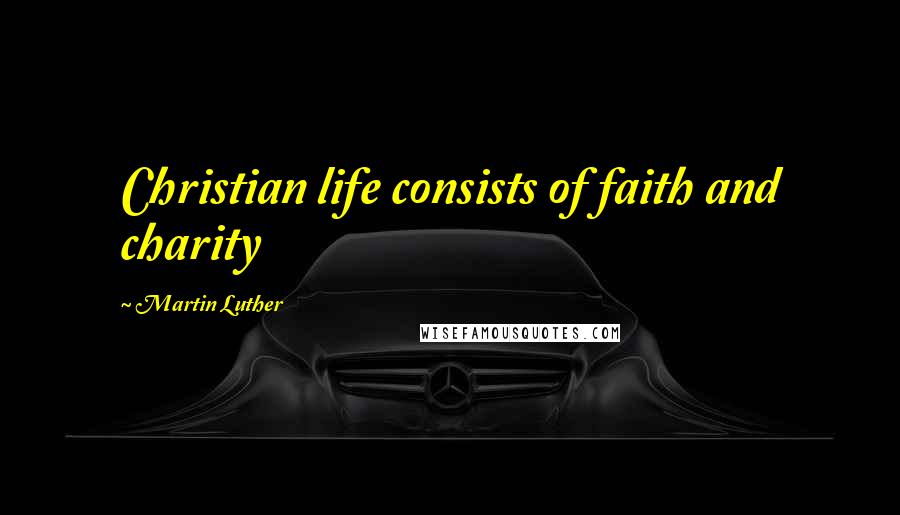 Martin Luther Quotes: Christian life consists of faith and charity