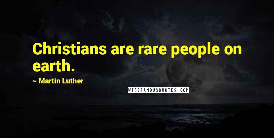 Martin Luther Quotes: Christians are rare people on earth.