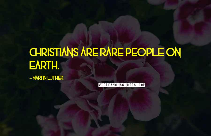 Martin Luther Quotes: Christians are rare people on earth.