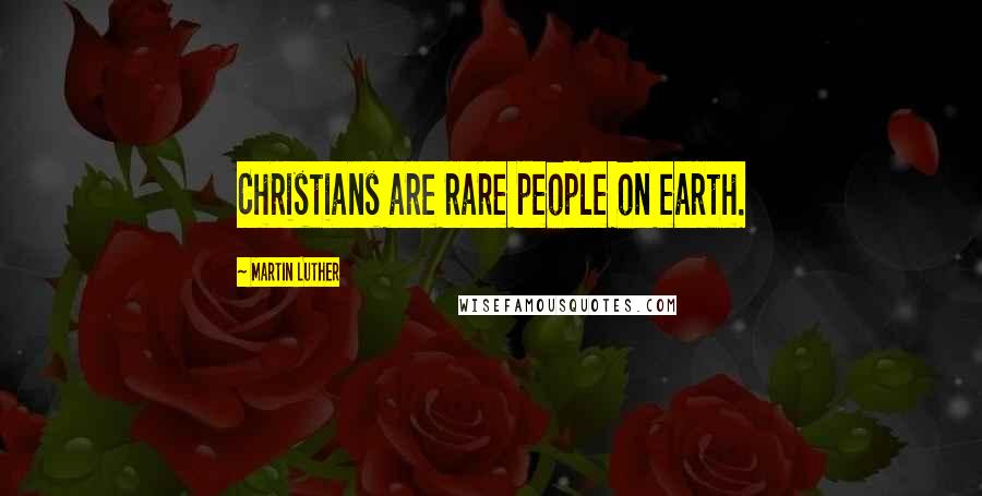 Martin Luther Quotes: Christians are rare people on earth.
