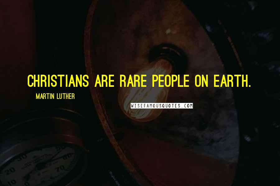 Martin Luther Quotes: Christians are rare people on earth.