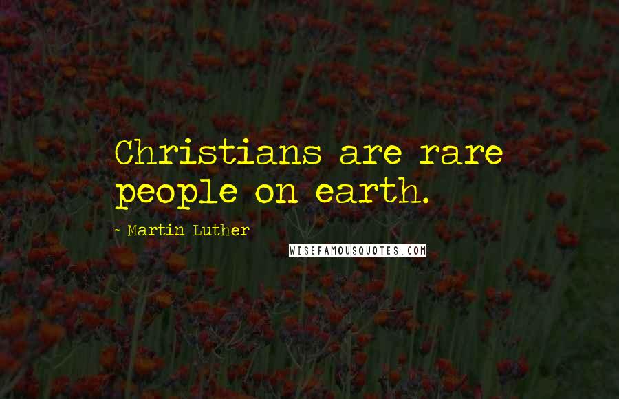 Martin Luther Quotes: Christians are rare people on earth.