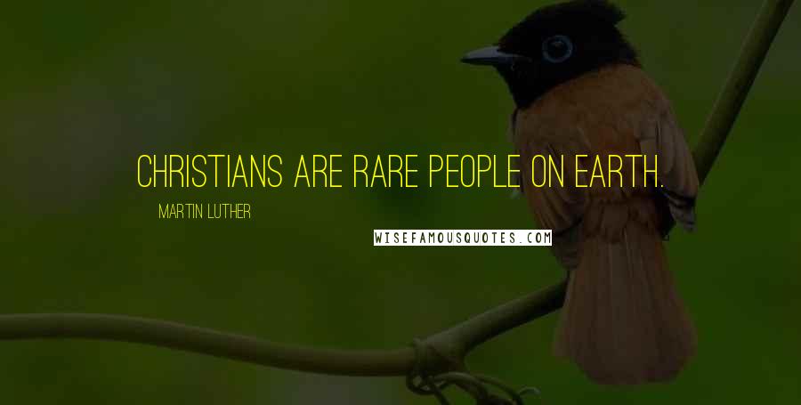 Martin Luther Quotes: Christians are rare people on earth.