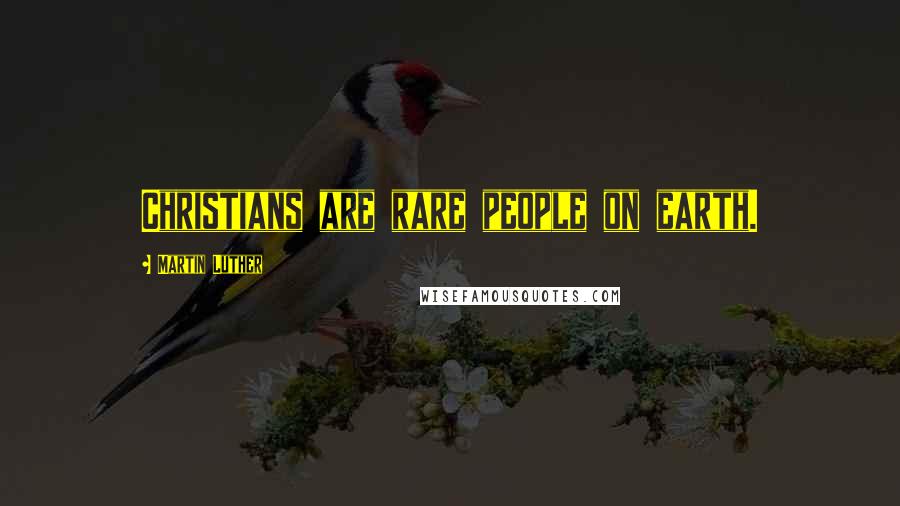 Martin Luther Quotes: Christians are rare people on earth.