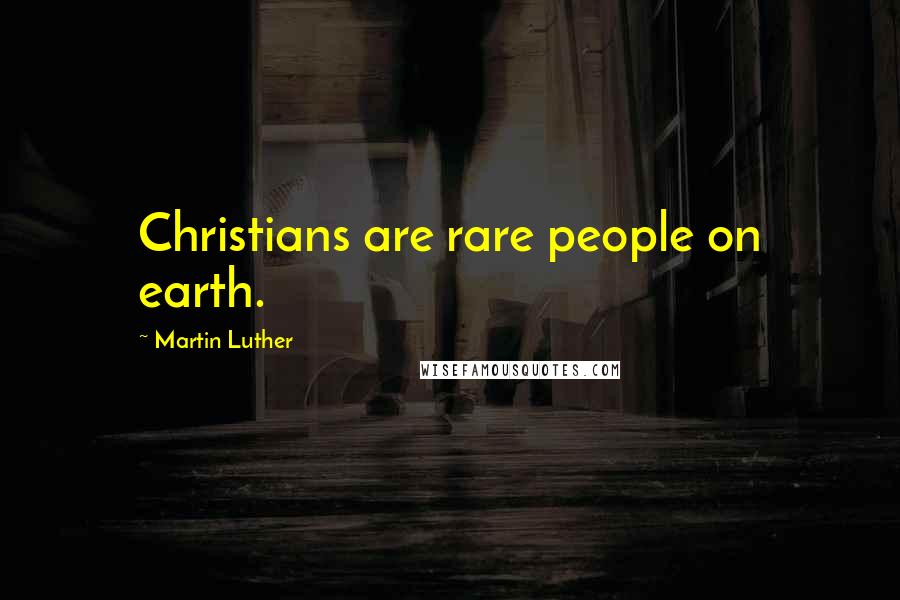 Martin Luther Quotes: Christians are rare people on earth.