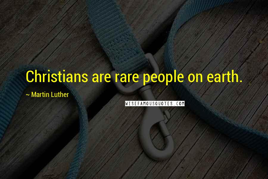 Martin Luther Quotes: Christians are rare people on earth.