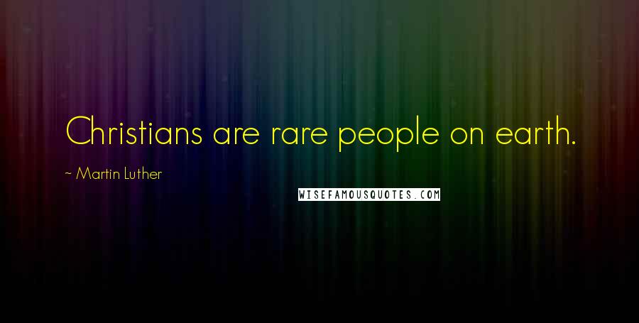 Martin Luther Quotes: Christians are rare people on earth.