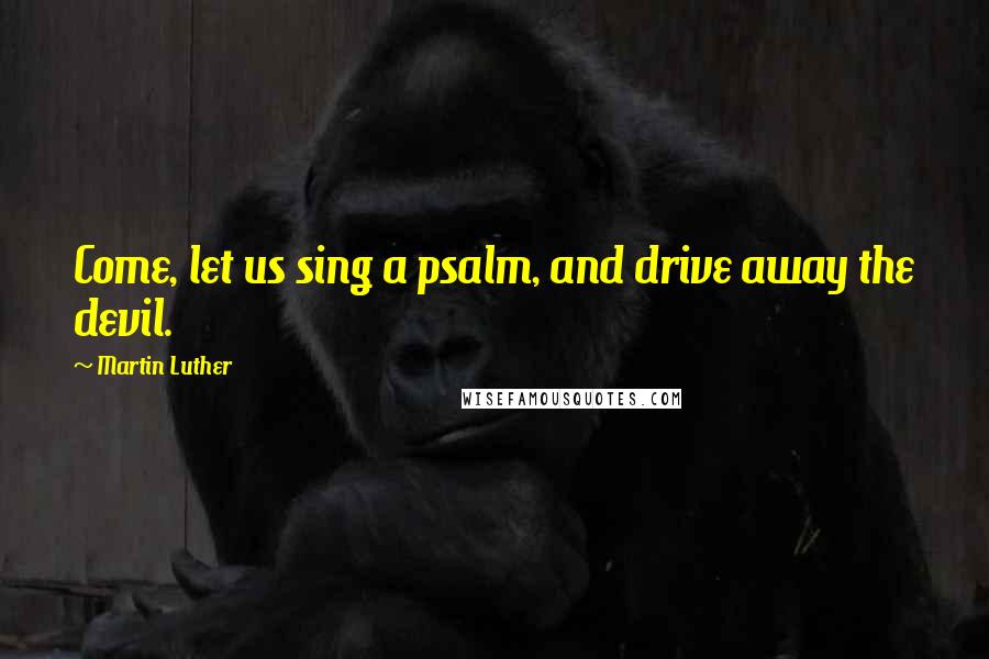 Martin Luther Quotes: Come, let us sing a psalm, and drive away the devil.
