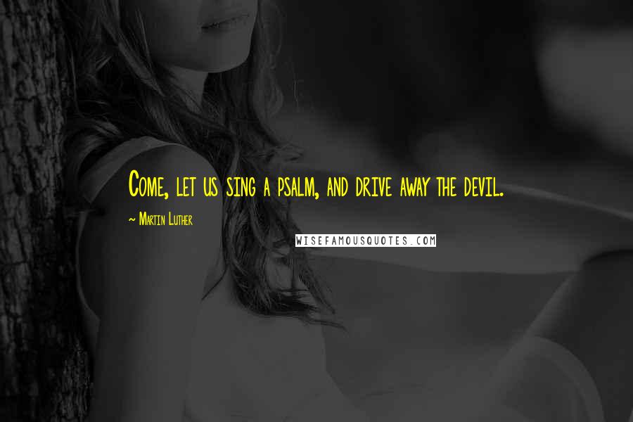 Martin Luther Quotes: Come, let us sing a psalm, and drive away the devil.