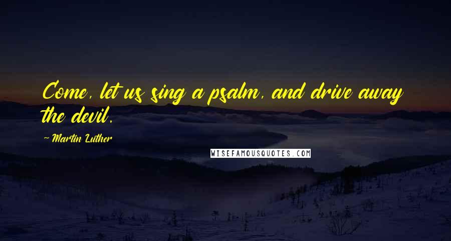 Martin Luther Quotes: Come, let us sing a psalm, and drive away the devil.