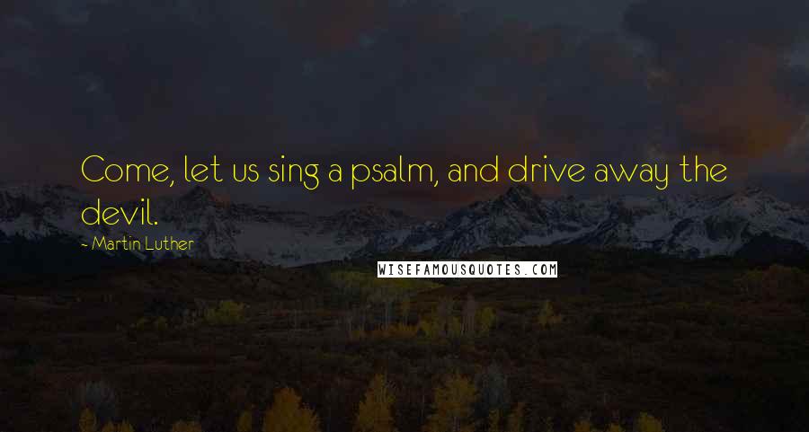 Martin Luther Quotes: Come, let us sing a psalm, and drive away the devil.
