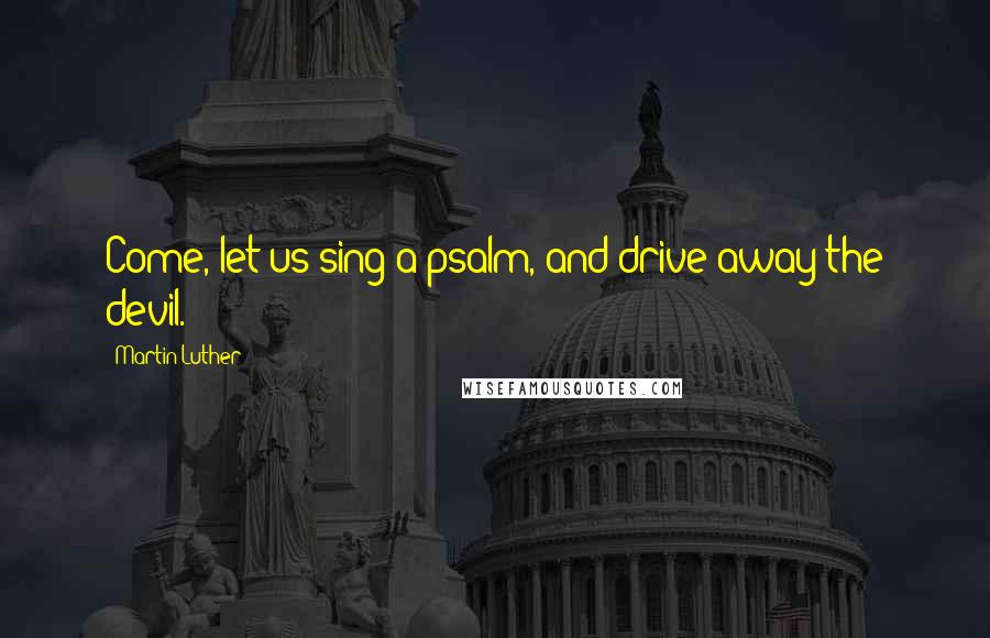 Martin Luther Quotes: Come, let us sing a psalm, and drive away the devil.