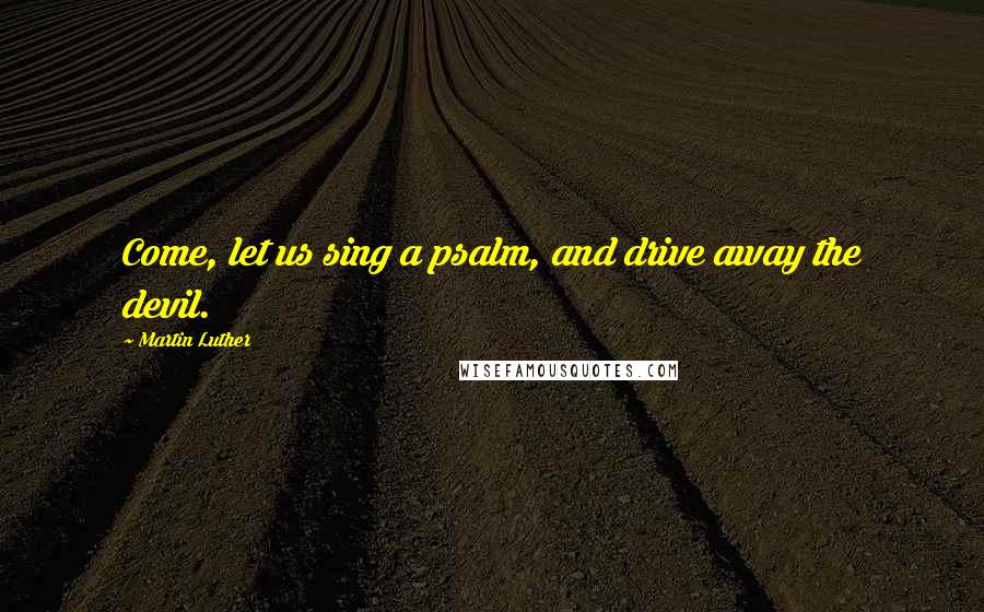 Martin Luther Quotes: Come, let us sing a psalm, and drive away the devil.