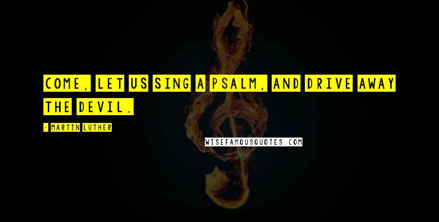 Martin Luther Quotes: Come, let us sing a psalm, and drive away the devil.