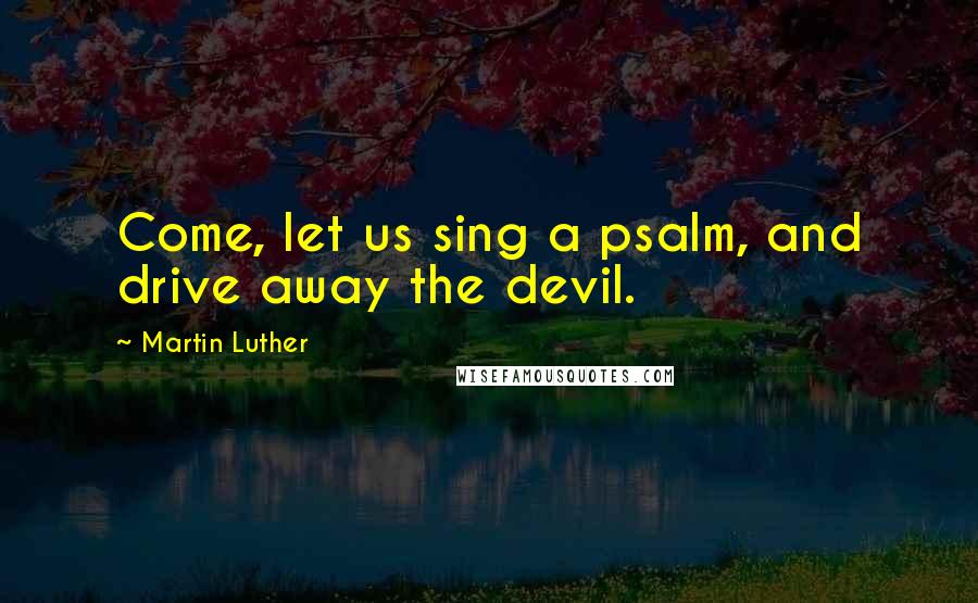 Martin Luther Quotes: Come, let us sing a psalm, and drive away the devil.