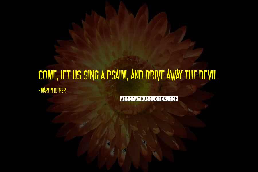 Martin Luther Quotes: Come, let us sing a psalm, and drive away the devil.