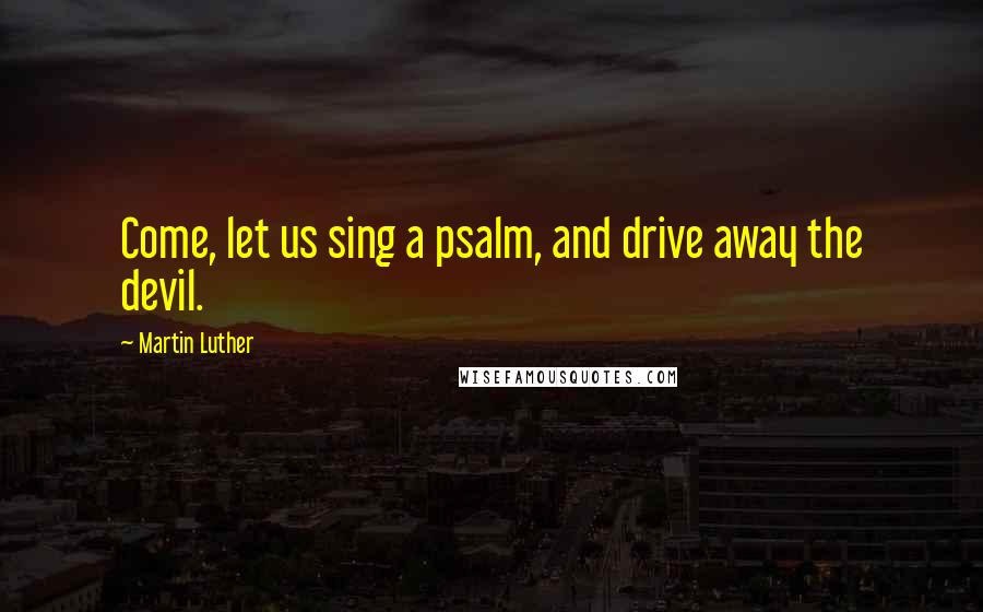 Martin Luther Quotes: Come, let us sing a psalm, and drive away the devil.