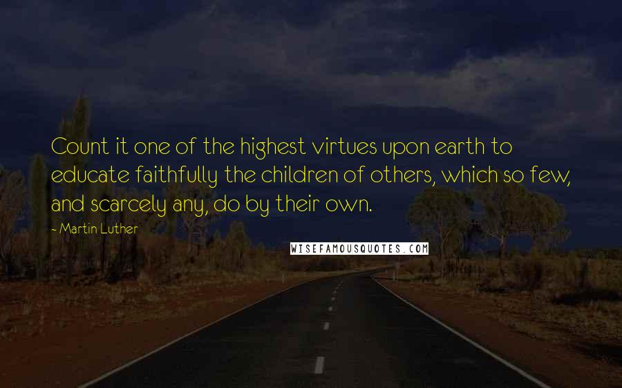 Martin Luther Quotes: Count it one of the highest virtues upon earth to educate faithfully the children of others, which so few, and scarcely any, do by their own.