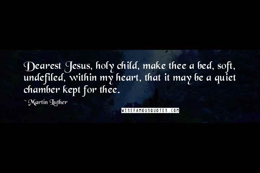 Martin Luther Quotes: Dearest Jesus, holy child, make thee a bed, soft, undefiled, within my heart, that it may be a quiet chamber kept for thee.