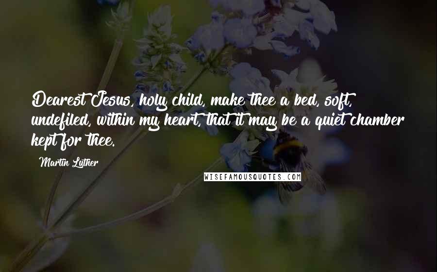 Martin Luther Quotes: Dearest Jesus, holy child, make thee a bed, soft, undefiled, within my heart, that it may be a quiet chamber kept for thee.