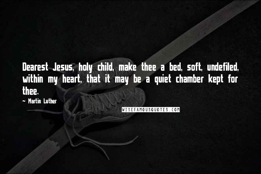 Martin Luther Quotes: Dearest Jesus, holy child, make thee a bed, soft, undefiled, within my heart, that it may be a quiet chamber kept for thee.