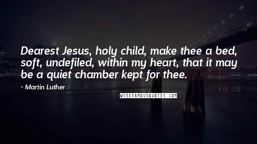 Martin Luther Quotes: Dearest Jesus, holy child, make thee a bed, soft, undefiled, within my heart, that it may be a quiet chamber kept for thee.