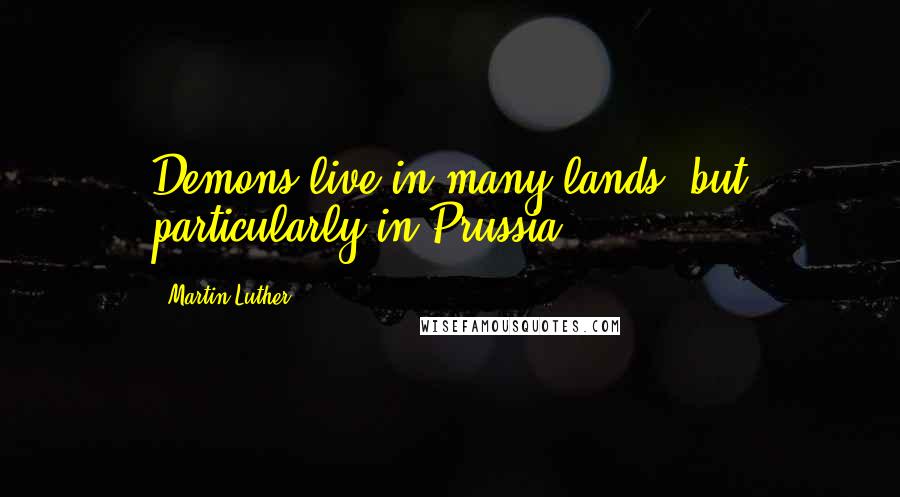Martin Luther Quotes: Demons live in many lands, but particularly in Prussia.