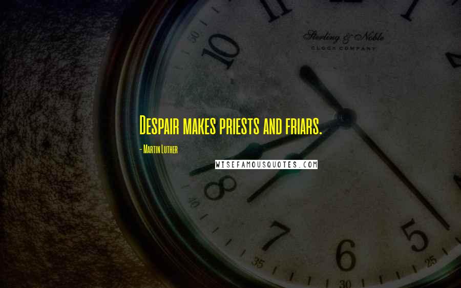 Martin Luther Quotes: Despair makes priests and friars.