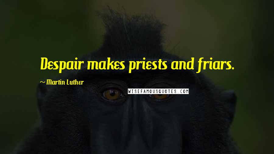 Martin Luther Quotes: Despair makes priests and friars.