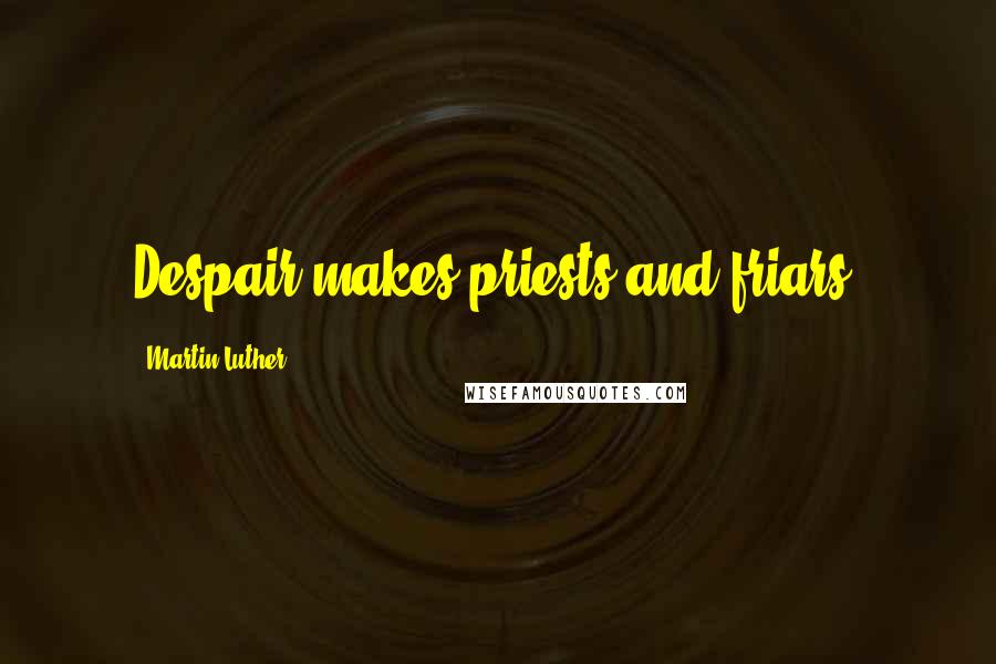 Martin Luther Quotes: Despair makes priests and friars.