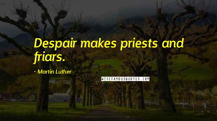 Martin Luther Quotes: Despair makes priests and friars.