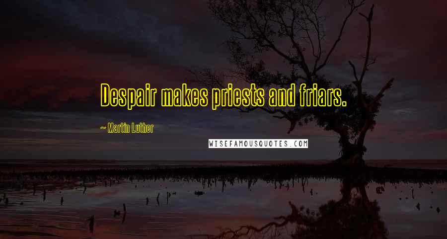 Martin Luther Quotes: Despair makes priests and friars.