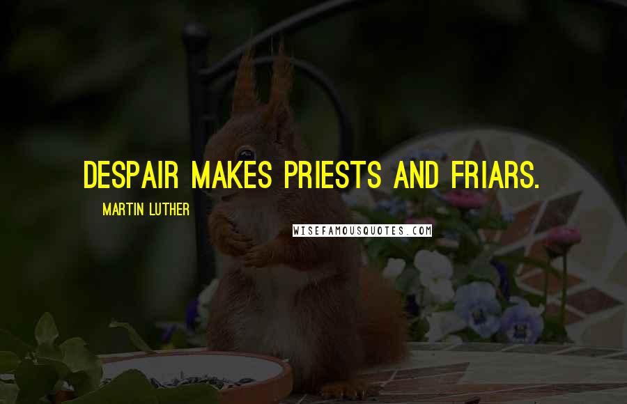 Martin Luther Quotes: Despair makes priests and friars.