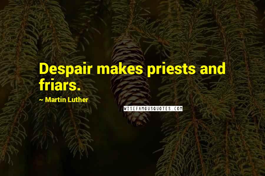 Martin Luther Quotes: Despair makes priests and friars.