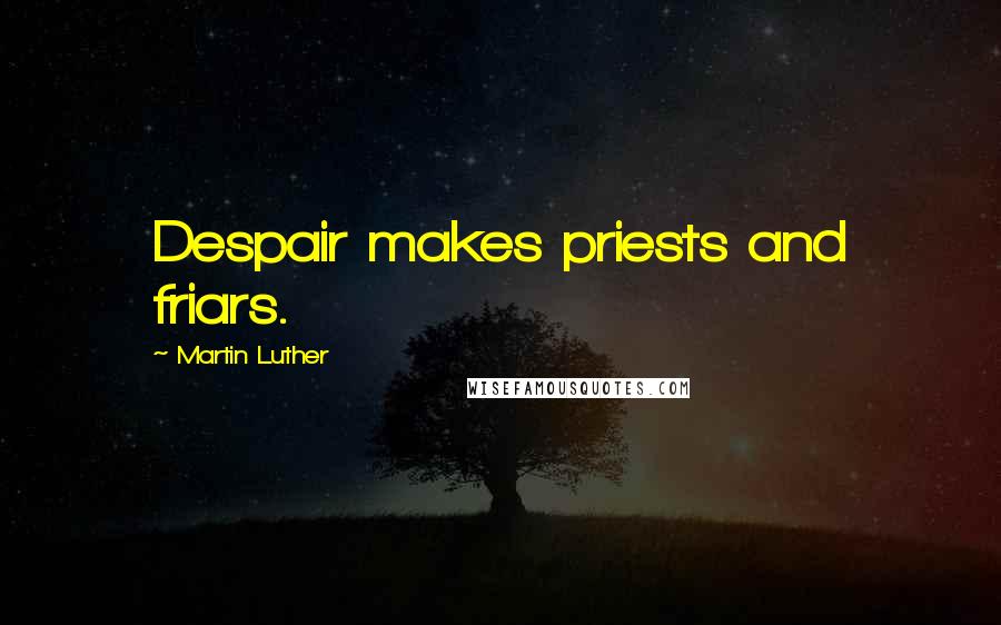 Martin Luther Quotes: Despair makes priests and friars.