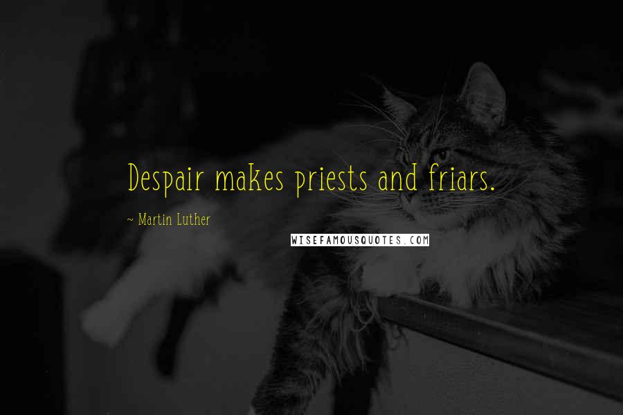 Martin Luther Quotes: Despair makes priests and friars.