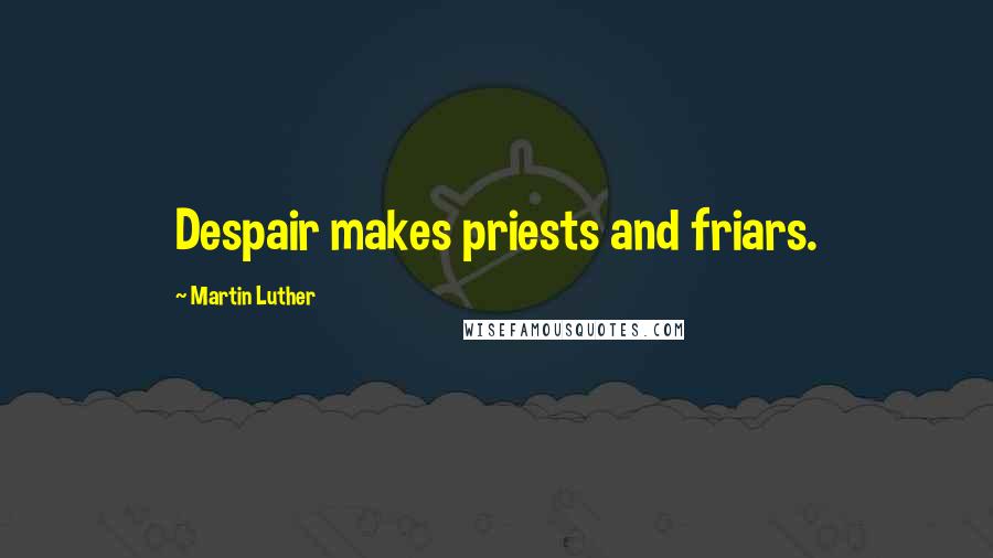 Martin Luther Quotes: Despair makes priests and friars.