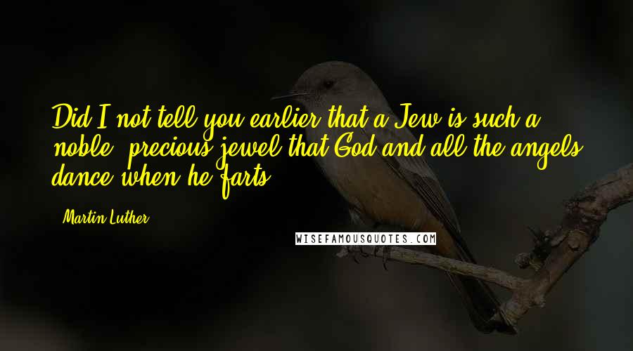 Martin Luther Quotes: Did I not tell you earlier that a Jew is such a noble, precious jewel that God and all the angels dance when he farts?