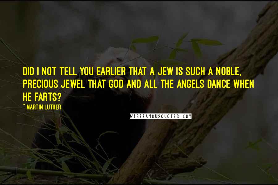 Martin Luther Quotes: Did I not tell you earlier that a Jew is such a noble, precious jewel that God and all the angels dance when he farts?