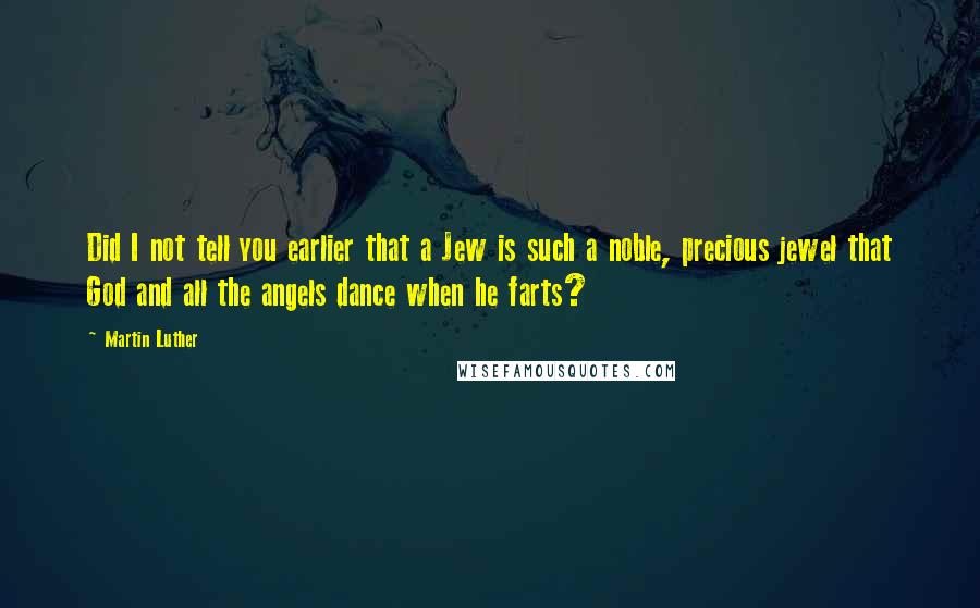 Martin Luther Quotes: Did I not tell you earlier that a Jew is such a noble, precious jewel that God and all the angels dance when he farts?